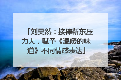 刘昊然：接棒靳东压力大，赋予《温暖的味道》不同情感表达