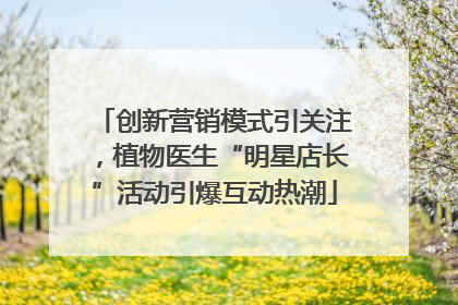 创新营销模式引关注，植物医生“明星店长”活动引爆互动热潮