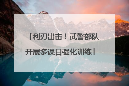 利刃出击！武警部队开展多课目强化训练