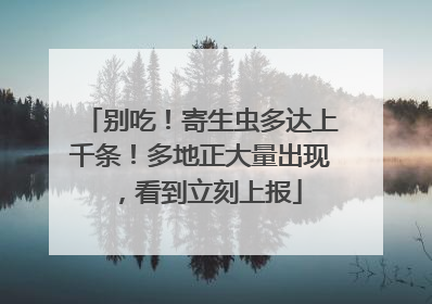 别吃！寄生虫多达上千条！多地正大量出现，看到立刻上报