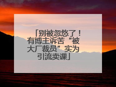 别被忽悠了！有博主诉苦“被大厂裁员”实为引流卖课