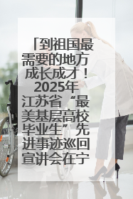 到祖国最需要的地方成长成才！2025年江苏省“最美基层高校毕业生”先进事迹巡回宣讲会在宁启动