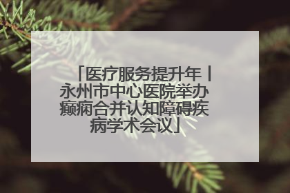医疗服务提升年丨永州市中心医院举办癫痫合并认知障碍疾病学术会议