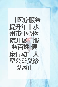 医疗服务提升年丨永州市中心医院开展“服务百姓 健康行动”大型公益义诊活动