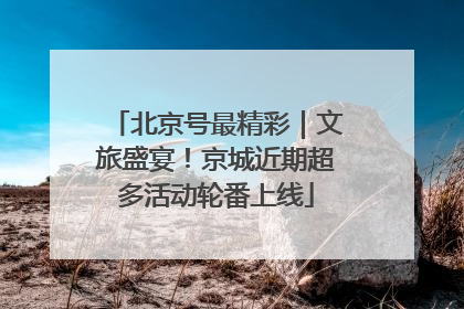 北京号最精彩｜文旅盛宴！京城近期超多活动轮番上线