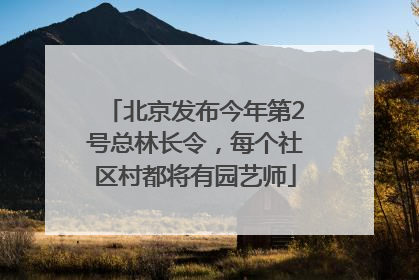 北京发布今年第2号总林长令，每个社区村都将有园艺师