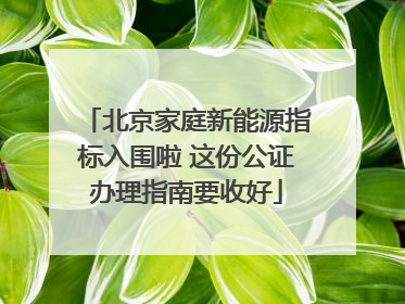 北京家庭新能源指标入围啦 这份公证办理指南要收好