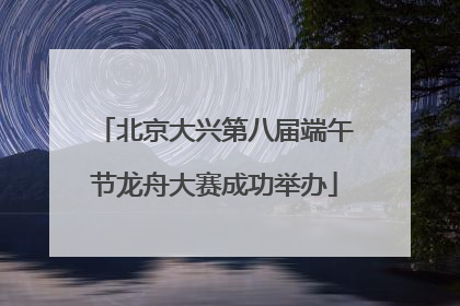 北京大兴第八届端午节龙舟大赛成功举办