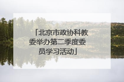 北京市政协科教委举办第二季度委员学习活动