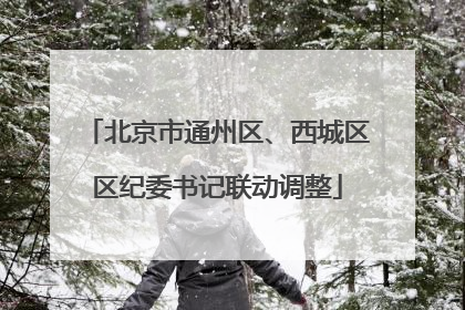 北京市通州区、西城区区纪委书记联动调整