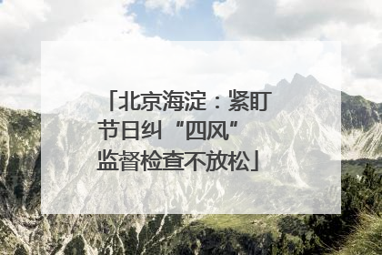 北京海淀：紧盯节日纠“四风” 监督检查不放松