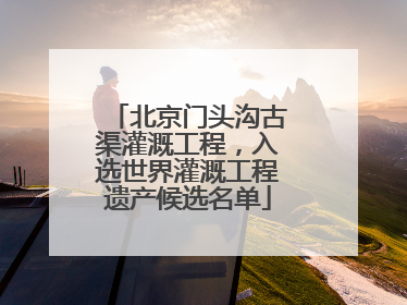 北京门头沟古渠灌溉工程，入选世界灌溉工程遗产候选名单