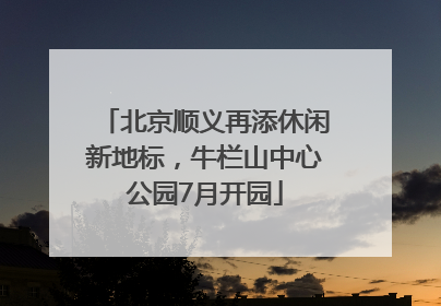 北京顺义再添休闲新地标，牛栏山中心公园7月开园