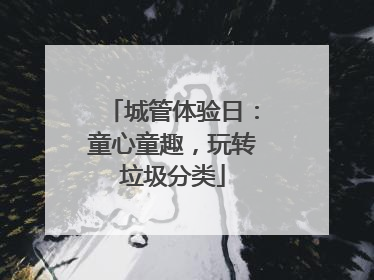 城管体验日：童心童趣，玩转垃圾分类