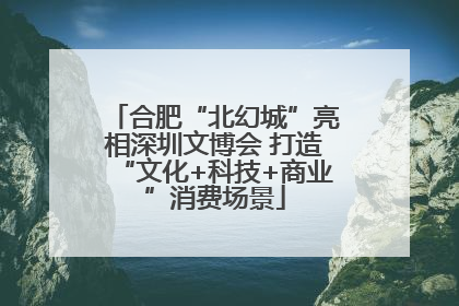 合肥“北幻城”亮相深圳文博会 打造“文化+科技+商业”消费场景
