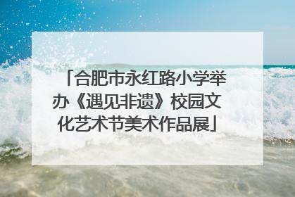 合肥市永红路小学举办《遇见非遗》校园文化艺术节美术作品展
