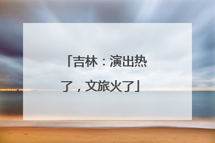 吉林：演出热了，文旅火了
