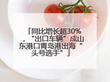 同比增长超30%，“出口车辆”成山东港口青岛港出海“头号选手”