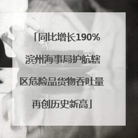 同比增长190% 滨州海事局护航辖区危险品货物吞吐量再创历史新高
