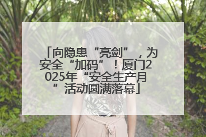 向隐患“亮剑”，为安全“加码”！厦门2025年“安全生产月”活动圆满落幕