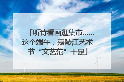 听诗看画逛集市……这个端午，嘉陵江艺术节“文艺范”十足