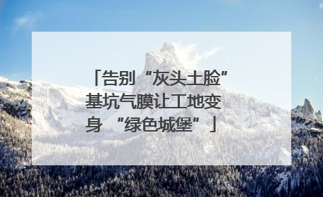 告别“灰头土脸” 基坑气膜让工地变身 “绿色城堡”