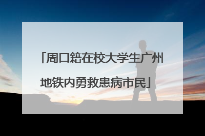周口籍在校大学生广州地铁内勇救患病市民
