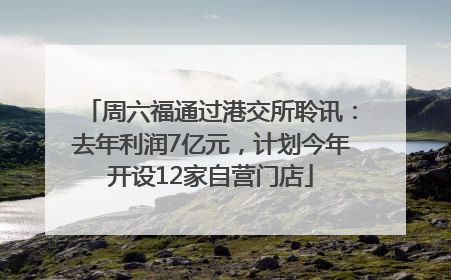 周六福通过港交所聆讯：去年利润7亿元，计划今年开设12家自营门店