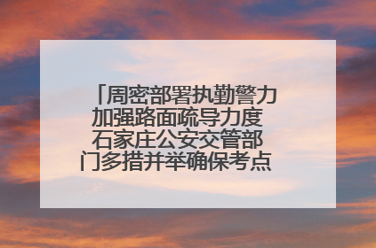 周密部署执勤警力 加强路面疏导力度 石家庄公安交管部门多措并举确保考点周边交通环境良好