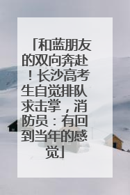 和蓝朋友的双向奔赴！长沙高考生自觉排队求击掌，消防员：有回到当年的感觉