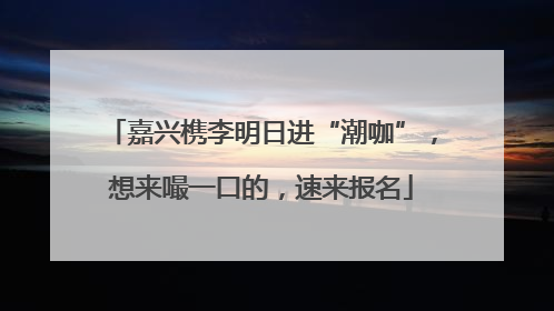 嘉兴槜李明日进“潮咖”，想来嘬一口的，速来报名