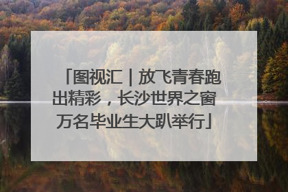 图视汇|放飞青春跑出精彩,长沙世界之窗万名毕业生大趴举行
