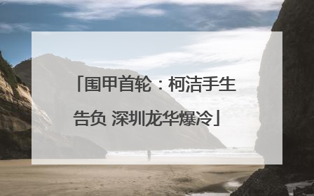 围甲首轮：柯洁手生告负 深圳龙华爆冷