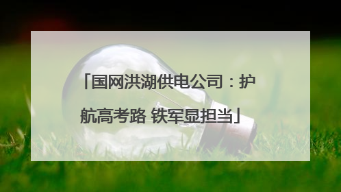 国网洪湖供电公司：护航高考路 铁军显担当