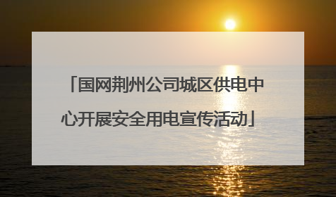 国网荆州公司城区供电中心开展安全用电宣传活动