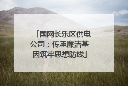 国网长乐区供电公司：传承廉洁基因筑牢思想防线