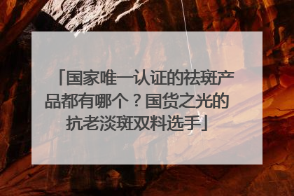 国家唯一认证的祛斑产品都有哪个？国货之光的抗老淡斑双料选手