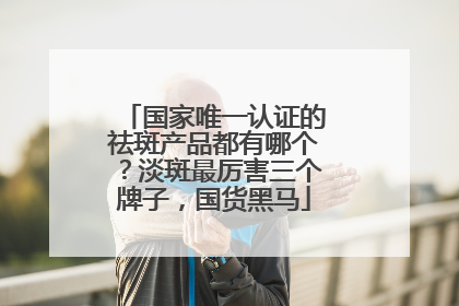 国家唯一认证的祛斑产品都有哪个？淡斑最厉害三个牌子，国货黑马