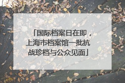 国际档案日在即，上海市档案馆一批抗战珍档与公众见面