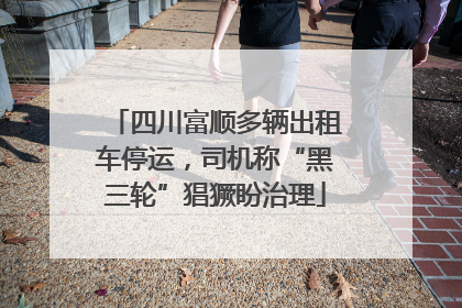 四川富顺多辆出租车停运，司机称“黑三轮”猖獗盼治理