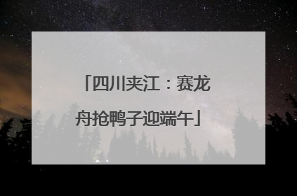 四川夹江:赛龙舟抢鸭子迎端午