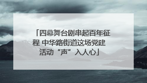 四幕舞台剧串起百年征程 中华路街道这场党建活动“声”入人心