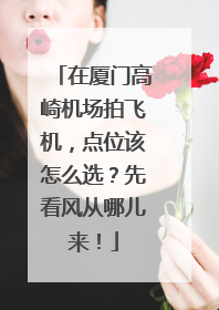 在厦门高崎机场拍飞机，点位该怎么选？先看风从哪儿来！