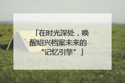 在时光深处，唤醒绍兴档案未来的“记忆引擎”