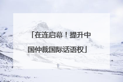 在连启幕！提升中国仲裁国际话语权