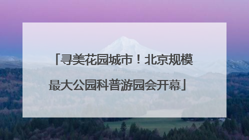 寻美花园城市！北京规模最大公园科普游园会开幕