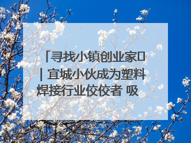 寻找小镇创业家㉞｜宜城小伙成为塑料焊接行业佼佼者 吸引比亚迪、大众等多家名企合作
