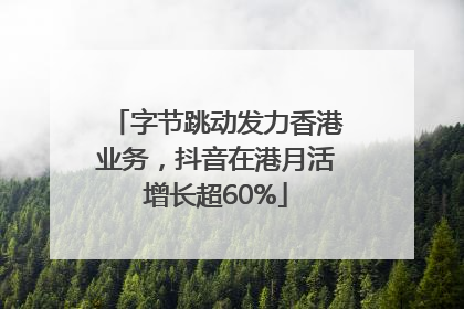字节跳动发力香港业务，抖音在港月活增长超60%