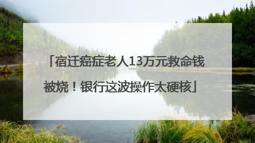 宿迁癌症老人13万元救命钱被烧！银行这波操作太硬核