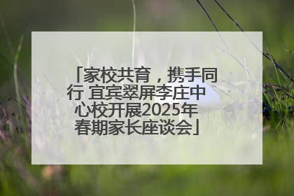 家校共育，携手同行 宜宾翠屏李庄中心校开展2025年春期家长座谈会
